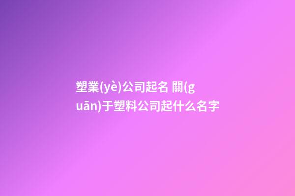 塑業(yè)公司起名 關(guān)于塑料公司起什么名字-第1張-公司起名-玄機派